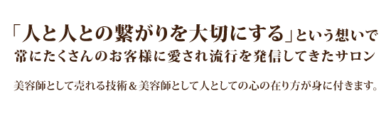 「人と人との繋がりを大切にする」という想いで常にたくさんのお客様に愛され流行を発信してきたサロン 美容師として売れる技術&美容師として人としての心の在り方が身に付きます。